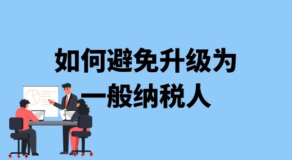 小規(guī)模納稅人升級(jí)一般納稅人需要什么條件？可以避免成為一般納稅人嗎